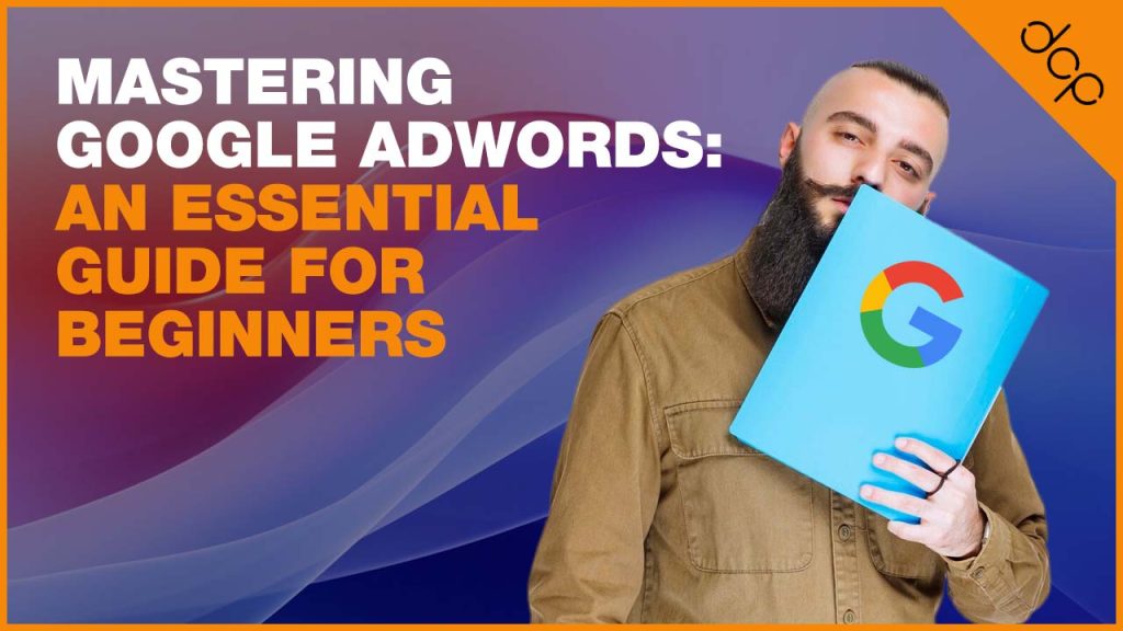Mastering Google AdWords: An Essential Guide For Beginners
