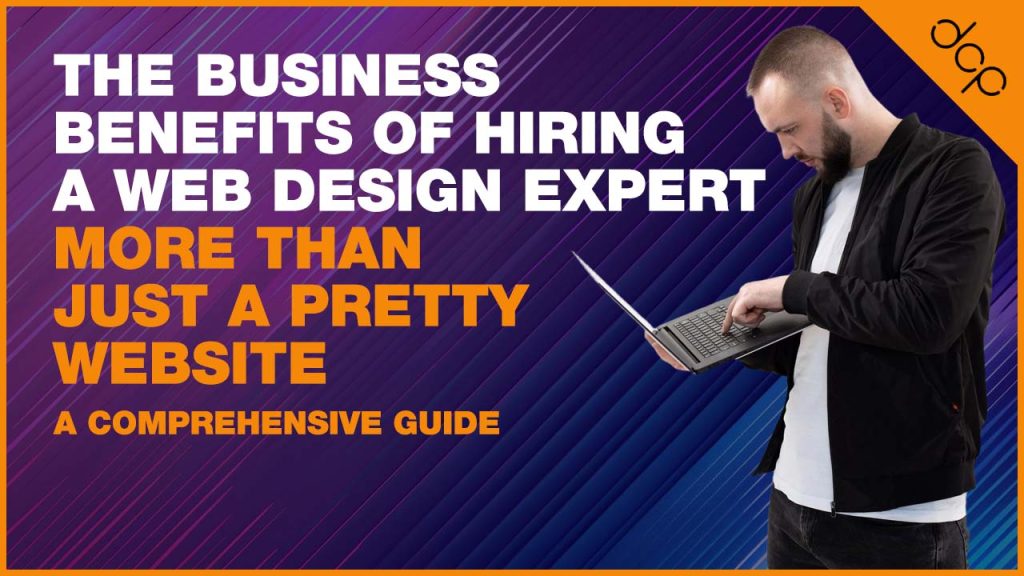 The Business Benefits of Hiring a Web Design Expert - More Than Just a Pretty Website - A Comprehensive Guide
