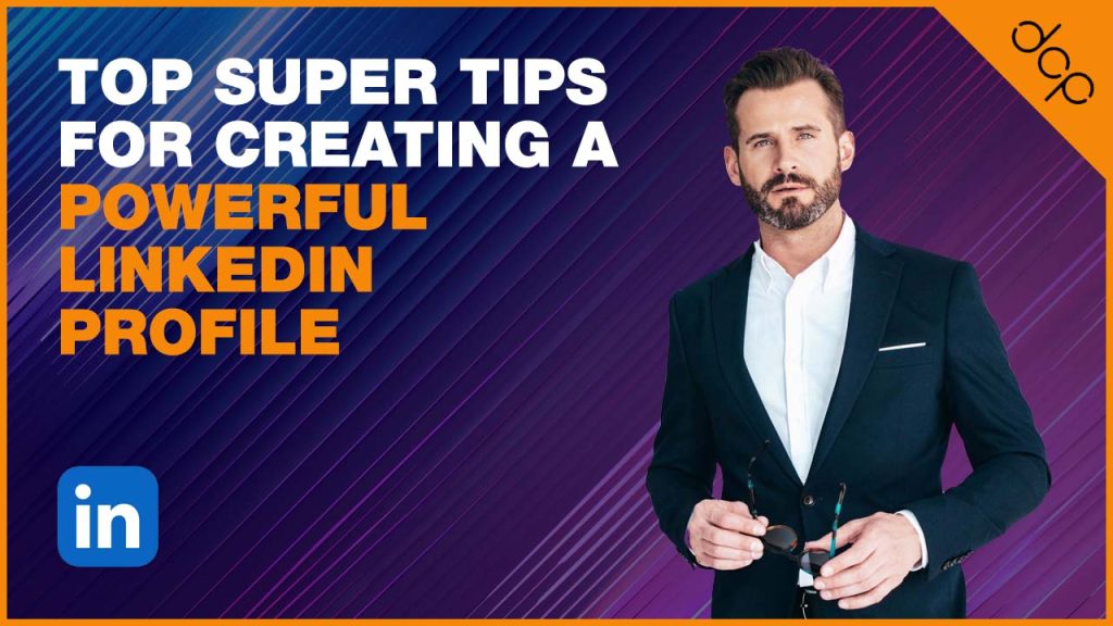 Top super tips for creating a powerful LinkedIn profile